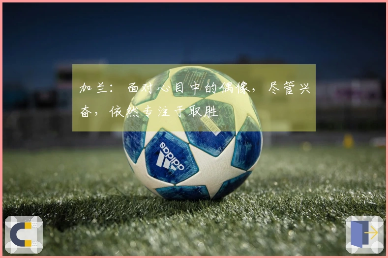 加兰：面对心目中的偶像，尽管兴奋，依然专注于取胜