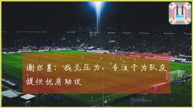 谢尔基：我无压力，专注于为队友提供优质助攻