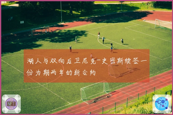 湖人与双向后卫尼克-史密斯续签一份为期两年的新合约