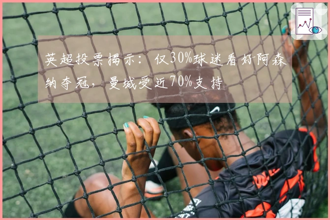英超投票揭示：仅30%球迷看好阿森纳夺冠，曼城受近70%支持