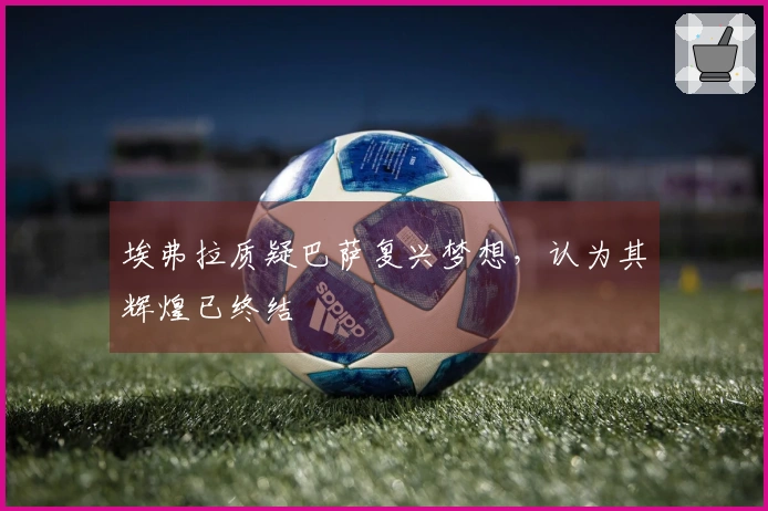 埃弗拉质疑巴萨复兴梦想，认为其辉煌已终结