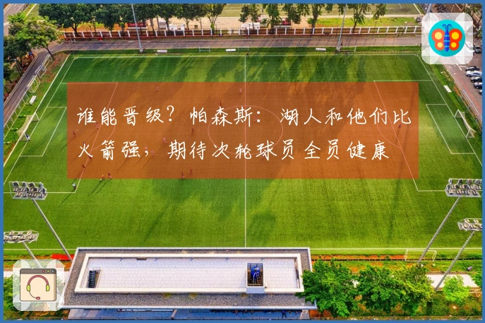 谁能晋级？帕森斯：湖人和他们比火箭强，期待次轮球员全员健康
