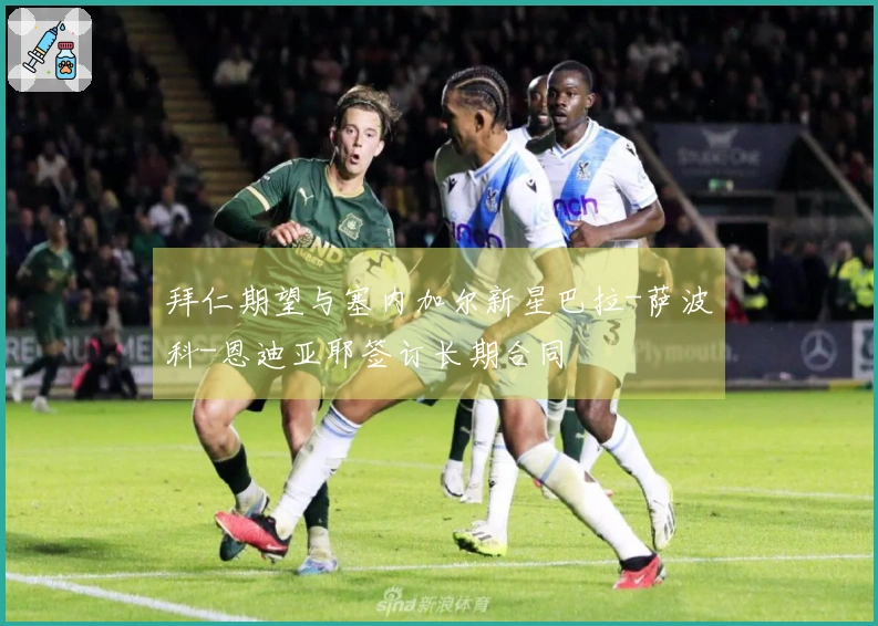 拜仁期望与塞内加尔新星巴拉-萨波科-恩迪亚耶签订长期合同