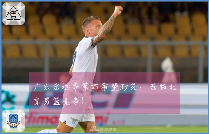 广东宏远争第四希望渺茫，面临北京男篮竞争！