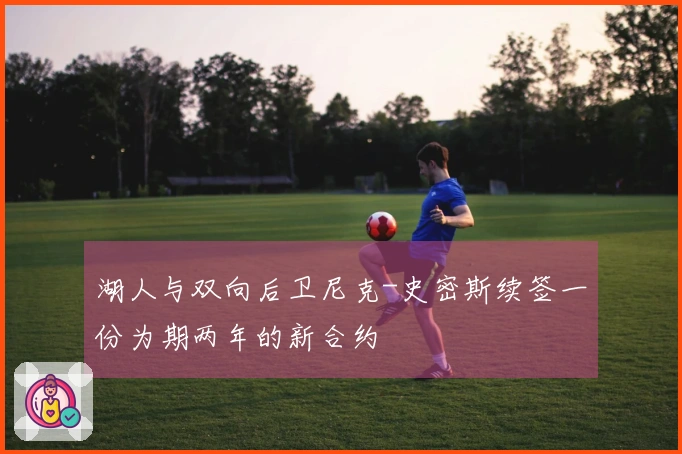 湖人与双向后卫尼克-史密斯续签一份为期两年的新合约
