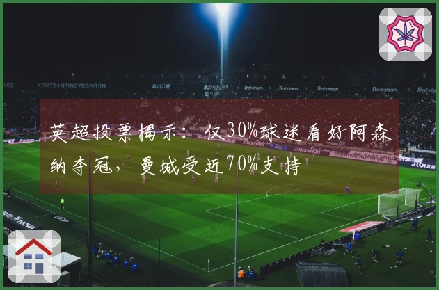 英超投票揭示：仅30%球迷看好阿森纳夺冠，曼城受近70%支持