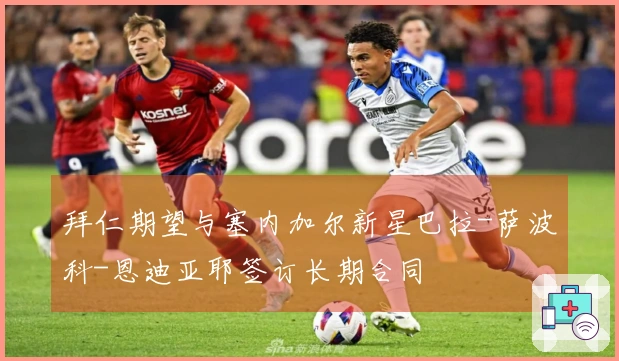 拜仁期望与塞内加尔新星巴拉-萨波科-恩迪亚耶签订长期合同