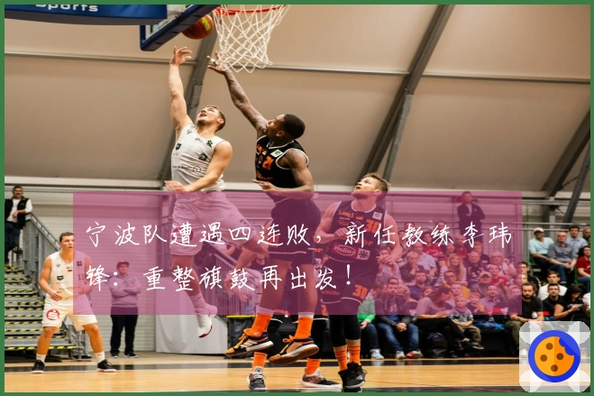 宁波队遭遇四连败，新任教练李玮锋：重整旗鼓再出发！